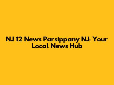 NJ 12 News Parsippany NJ: Your Local News Hub