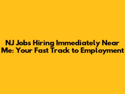 NJ Jobs Hiring Immediately Near Me: Your Fast Track to Employment