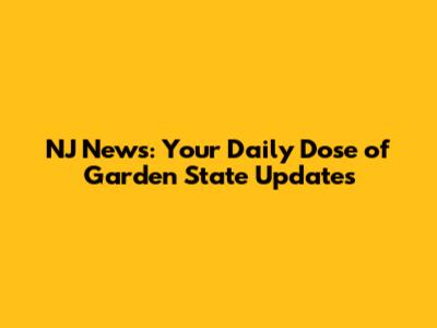 NJ News: Your Daily Dose of Garden State Updates