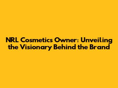 NRL Cosmetics Owner: Unveiling the Visionary Behind the Brand