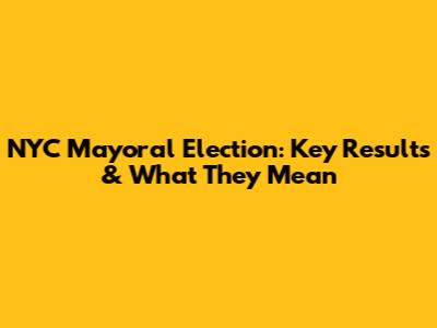 NYC Mayoral Election: Key Results & What They Mean