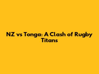 NZ vs Tonga: A Clash of Rugby Titans
