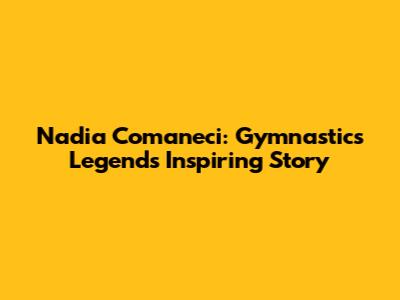 Nadia Comaneci: Gymnastics Legend's Inspiring Story
