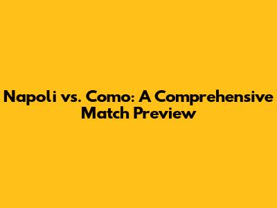 Napoli vs. Como: A Comprehensive Match Preview