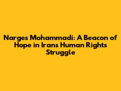 Narges Mohammadi: A Beacon of Hope in Iran's Human Rights Struggle