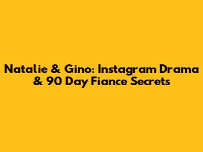 Natalie & Gino: Instagram Drama & 90 Day Fiance Secrets