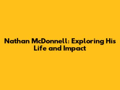 Nathan McDonnell: Exploring His Life and Impact