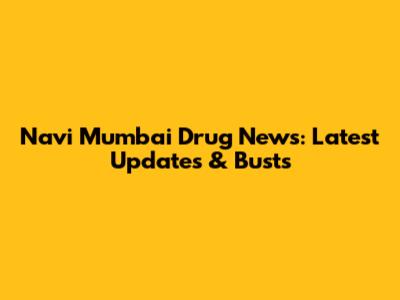 Navi Mumbai Drug News: Latest Updates & Busts