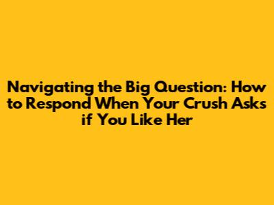 Navigating the Big Question: How to Respond When Your Crush Asks if You Like Her