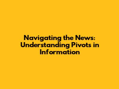 Navigating the News: Understanding Pivots in Information