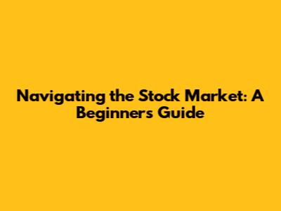 Navigating the Stock Market: A Beginner's Guide