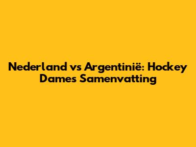 Nederland vs Argentinië: Hockey Dames Samenvatting