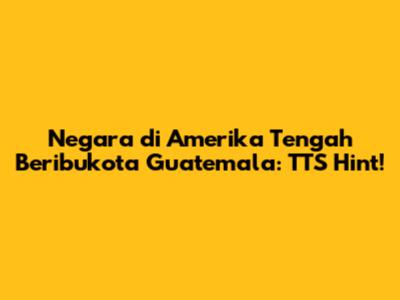 Negara di Amerika Tengah Beribukota Guatemala: TTS Hint!