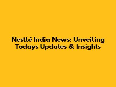 Nestlé India News: Unveiling Today's Updates & Insights