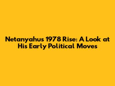 Netanyahu's 1978 Rise: A Look at His Early Political Moves