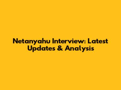 Netanyahu Interview: Latest Updates & Analysis