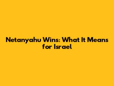 Netanyahu Wins: What It Means for Israel