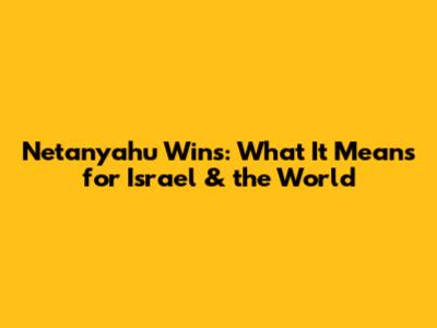 Netanyahu Wins: What It Means for Israel & the World
