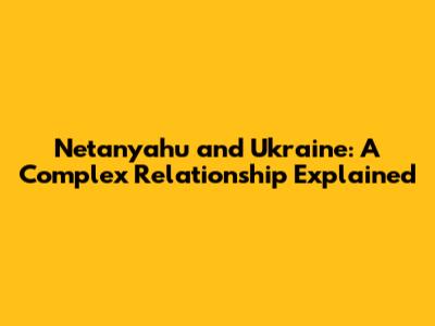 Netanyahu and Ukraine: A Complex Relationship Explained