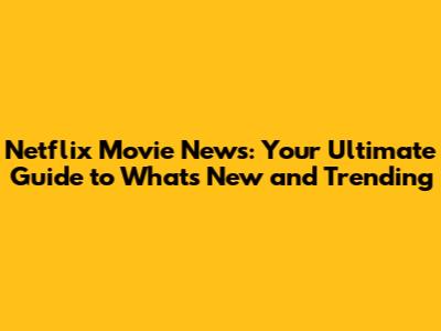 Netflix Movie News: Your Ultimate Guide to What's New and Trending