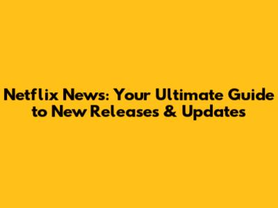 Netflix News: Your Ultimate Guide to New Releases & Updates