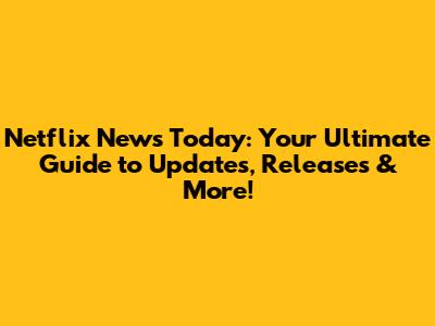 Netflix News Today: Your Ultimate Guide to Updates, Releases & More!
