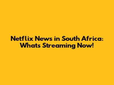 Netflix News in South Africa: What's Streaming Now!