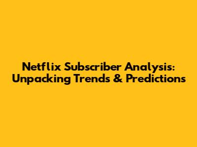Netflix Subscriber Analysis: Unpacking Trends & Predictions