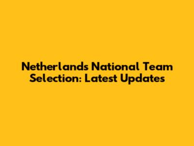 Netherlands National Team Selection: Latest Updates