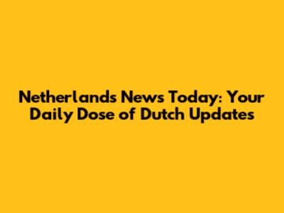 Netherlands News Today: Your Daily Dose of Dutch Updates
