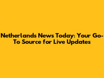 Netherlands News Today: Your Go-To Source for Live Updates