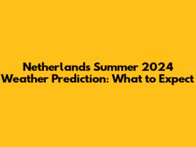 Netherlands Summer 2024 Weather Prediction: What to Expect