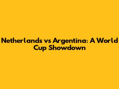 Netherlands vs Argentina: A World Cup Showdown