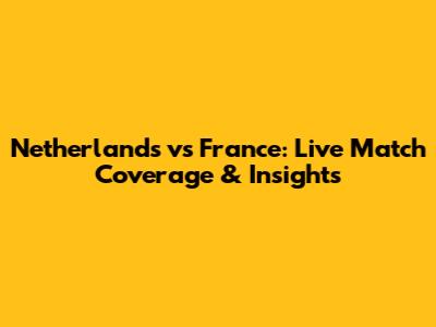 Netherlands vs France: Live Match Coverage & Insights