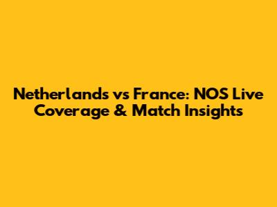 Netherlands vs France: NOS Live Coverage & Match Insights