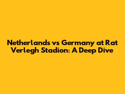 Netherlands vs Germany at Rat Verlegh Stadion: A Deep Dive