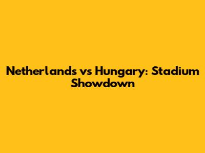 Netherlands vs Hungary: Stadium Showdown