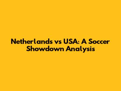 Netherlands vs USA: A Soccer Showdown Analysis