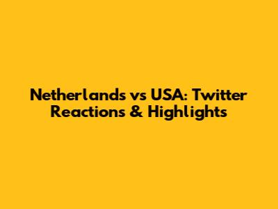 Netherlands vs USA: Twitter Reactions & Highlights