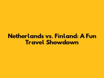 Netherlands vs. Finland: A Fun Travel Showdown