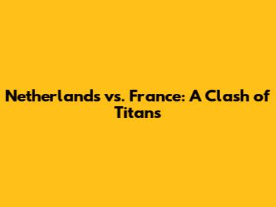 Netherlands vs. France: A Clash of Titans