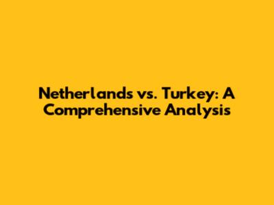 Netherlands vs. Turkey: A Comprehensive Analysis