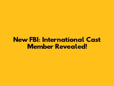 New FBI: International Cast Member Revealed!