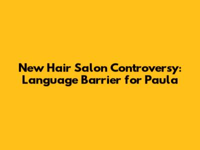 New Hair Salon Controversy: Language Barrier for Paula