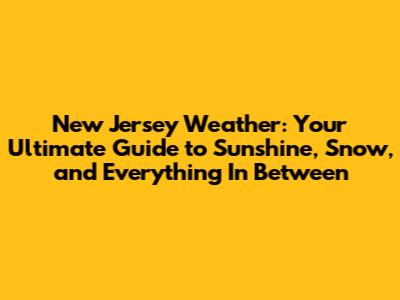 New Jersey Weather: Your Ultimate Guide to Sunshine, Snow, and Everything In Between