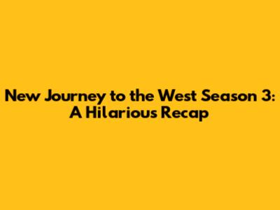 New Journey to the West Season 3: A Hilarious Recap