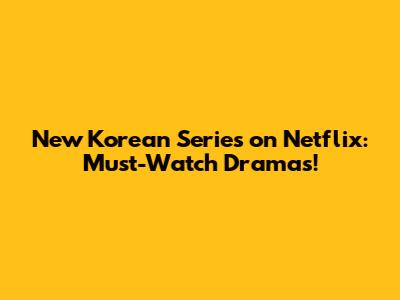 New Korean Series on Netflix: Must-Watch Dramas!