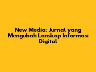 New Media: Jurnal yang Mengubah Lanskap Informasi Digital