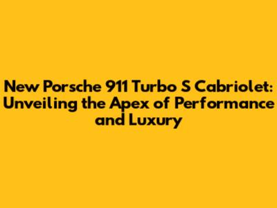 New Porsche 911 Turbo S Cabriolet: Unveiling the Apex of Performance and Luxury