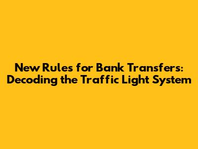 New Rules for Bank Transfers: Decoding the Traffic Light System